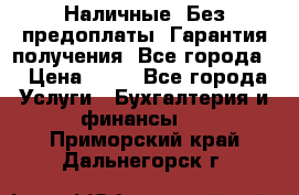 Наличные. Без предоплаты. Гарантия получения. Все города. › Цена ­ 15 - Все города Услуги » Бухгалтерия и финансы   . Приморский край,Дальнегорск г.